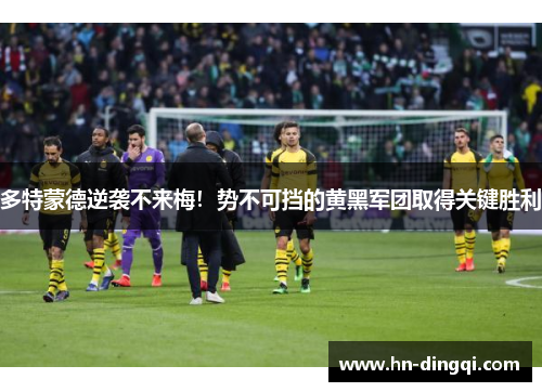 多特蒙德逆袭不来梅！势不可挡的黄黑军团取得关键胜利