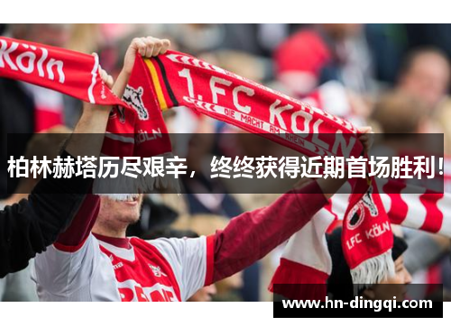 柏林赫塔历尽艰辛，终终获得近期首场胜利！