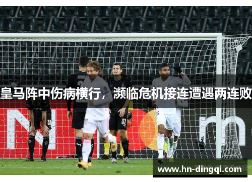 皇马阵中伤病横行，濒临危机接连遭遇两连败