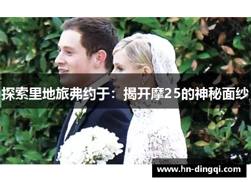 探索里地旅弗约于：揭开摩25的神秘面纱