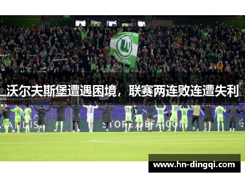 沃尔夫斯堡遭遇困境，联赛两连败连遭失利