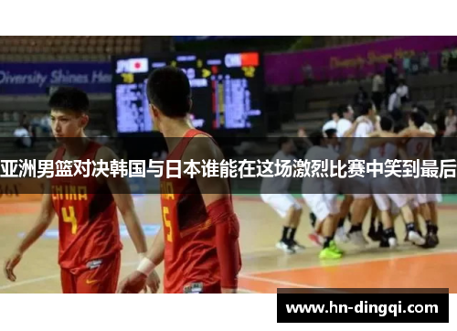 亚洲男篮对决韩国与日本谁能在这场激烈比赛中笑到最后