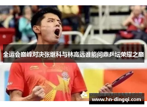 全运会巅峰对决张继科与林高远谁能问鼎乒坛荣耀之巅
