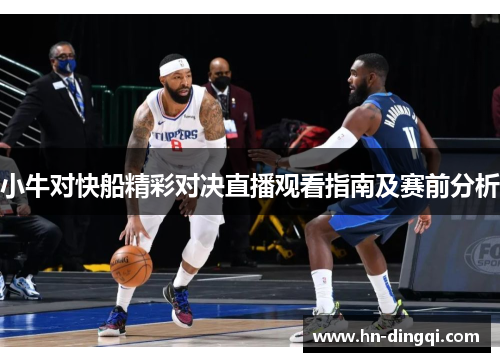 小牛对快船精彩对决直播观看指南及赛前分析