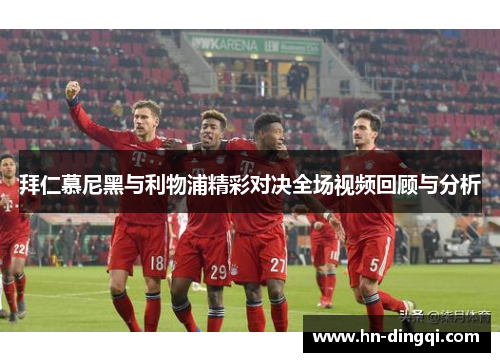 拜仁慕尼黑与利物浦精彩对决全场视频回顾与分析
