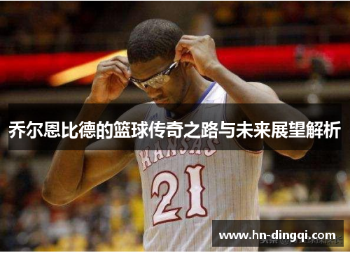 乔尔恩比德的篮球传奇之路与未来展望解析