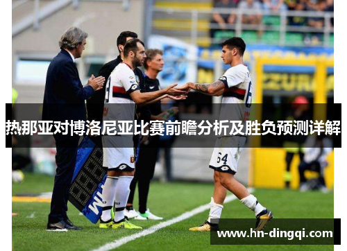 热那亚对博洛尼亚比赛前瞻分析及胜负预测详解