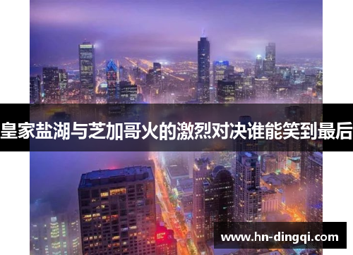 皇家盐湖与芝加哥火的激烈对决谁能笑到最后