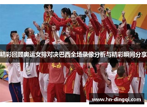 精彩回顾奥运女排对决巴西全场录像分析与精彩瞬间分享