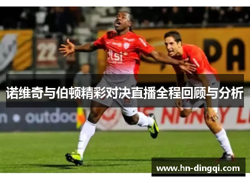 诺维奇与伯顿精彩对决直播全程回顾与分析