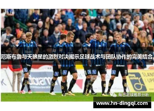 厄斯布鲁与天狼星的激烈对决揭示足球战术与团队协作的完美结合