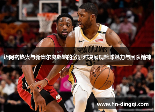 迈阿密热火与新奥尔良鹈鹕的激烈对决展现篮球魅力与团队精神