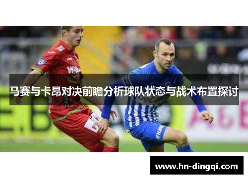 马赛与卡昂对决前瞻分析球队状态与战术布置探讨