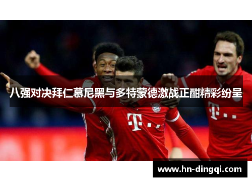 八强对决拜仁慕尼黑与多特蒙德激战正酣精彩纷呈