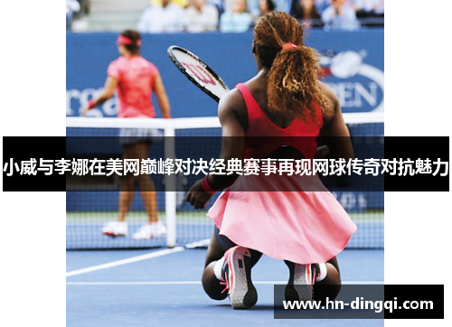 小威与李娜在美网巅峰对决经典赛事再现网球传奇对抗魅力