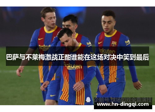 巴萨与不莱梅激战正酣谁能在这场对决中笑到最后